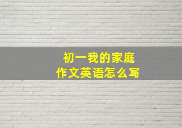 初一我的家庭作文英语怎么写