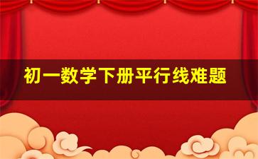 初一数学下册平行线难题