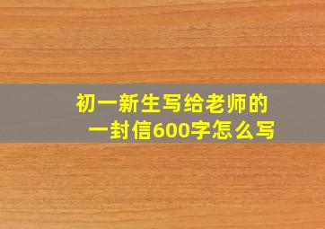 初一新生写给老师的一封信600字怎么写