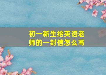 初一新生给英语老师的一封信怎么写