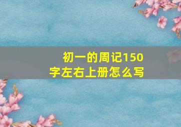 初一的周记150字左右上册怎么写