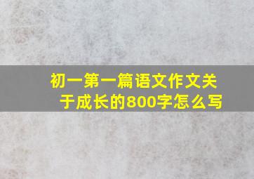 初一第一篇语文作文关于成长的800字怎么写