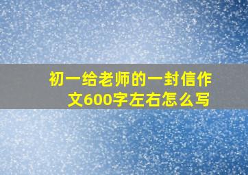 初一给老师的一封信作文600字左右怎么写