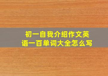 初一自我介绍作文英语一百单词大全怎么写