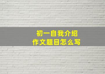 初一自我介绍作文题目怎么写