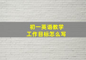 初一英语教学工作目标怎么写