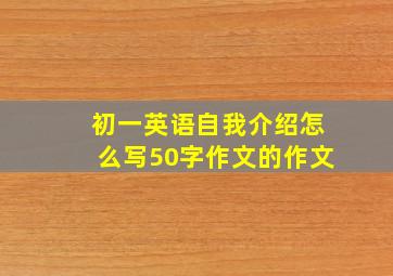 初一英语自我介绍怎么写50字作文的作文