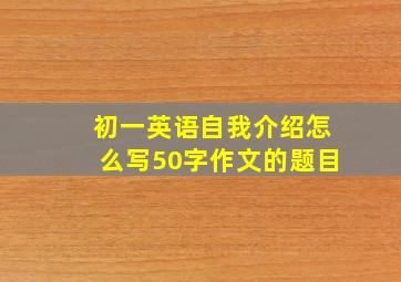 初一英语自我介绍怎么写50字作文的题目