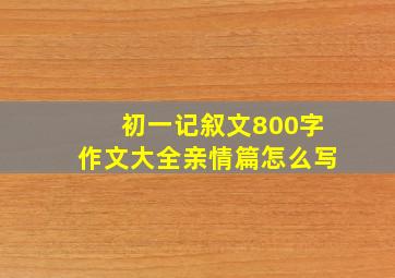 初一记叙文800字作文大全亲情篇怎么写