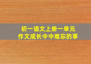 初一语文上册一单元作文成长中中难忘的事