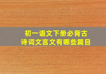 初一语文下册必背古诗词文言文有哪些篇目