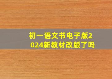 初一语文书电子版2024新教材改版了吗