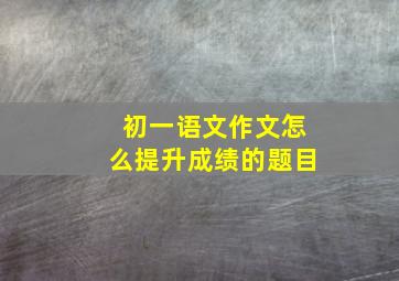 初一语文作文怎么提升成绩的题目