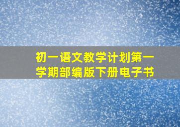 初一语文教学计划第一学期部编版下册电子书