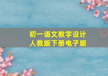 初一语文教学设计人教版下册电子版