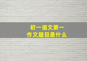 初一语文第一作文题目是什么