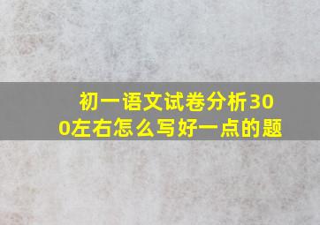 初一语文试卷分析300左右怎么写好一点的题