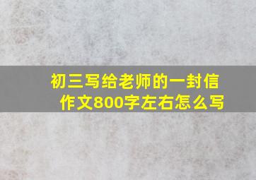 初三写给老师的一封信作文800字左右怎么写