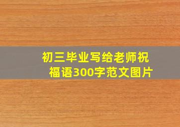 初三毕业写给老师祝福语300字范文图片