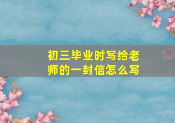 初三毕业时写给老师的一封信怎么写