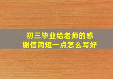 初三毕业给老师的感谢信简短一点怎么写好