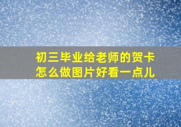 初三毕业给老师的贺卡怎么做图片好看一点儿