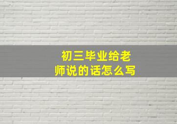 初三毕业给老师说的话怎么写