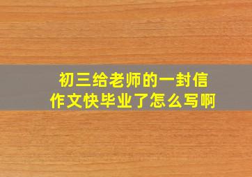 初三给老师的一封信作文快毕业了怎么写啊