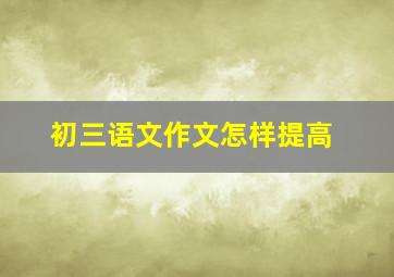 初三语文作文怎样提高