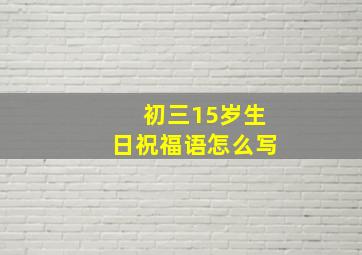 初三15岁生日祝福语怎么写