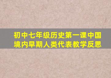 初中七年级历史第一课中国境内早期人类代表教学反思