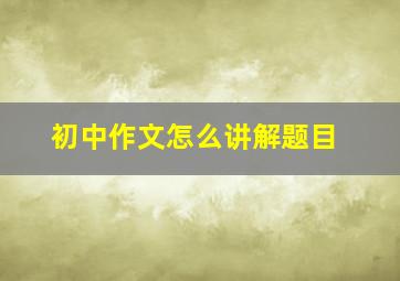 初中作文怎么讲解题目