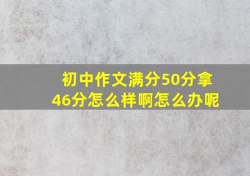 初中作文满分50分拿46分怎么样啊怎么办呢