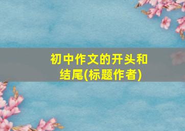 初中作文的开头和结尾(标题作者)