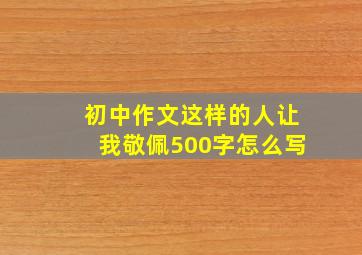 初中作文这样的人让我敬佩500字怎么写