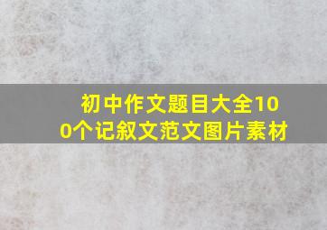 初中作文题目大全100个记叙文范文图片素材