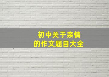 初中关于亲情的作文题目大全