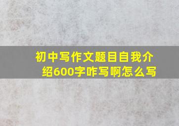 初中写作文题目自我介绍600字咋写啊怎么写