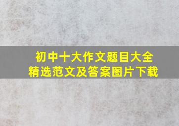 初中十大作文题目大全精选范文及答案图片下载