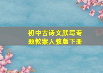 初中古诗文默写专题教案人教版下册