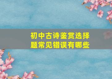 初中古诗鉴赏选择题常见错误有哪些