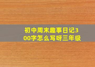 初中周末趣事日记300字怎么写呀三年级