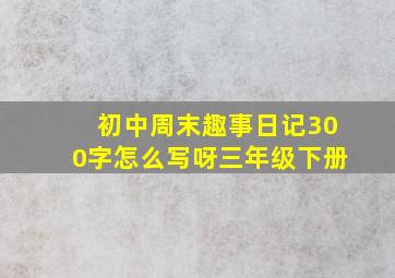 初中周末趣事日记300字怎么写呀三年级下册