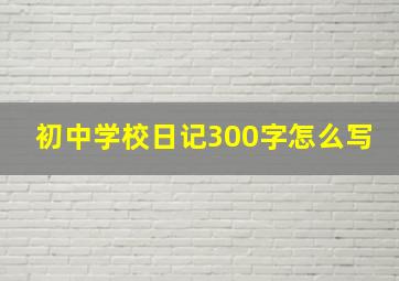 初中学校日记300字怎么写