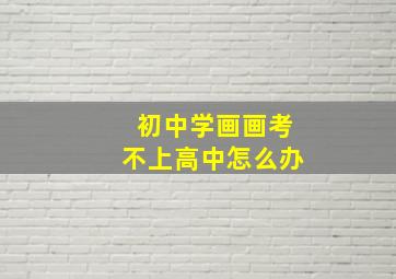 初中学画画考不上高中怎么办