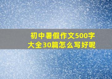 初中暑假作文500字大全30篇怎么写好呢