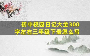 初中校园日记大全300字左右三年级下册怎么写