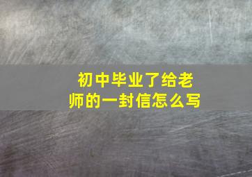 初中毕业了给老师的一封信怎么写