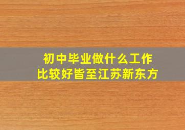 初中毕业做什么工作比较好皆至江苏新东方