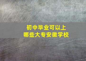 初中毕业可以上哪些大专安徽学校